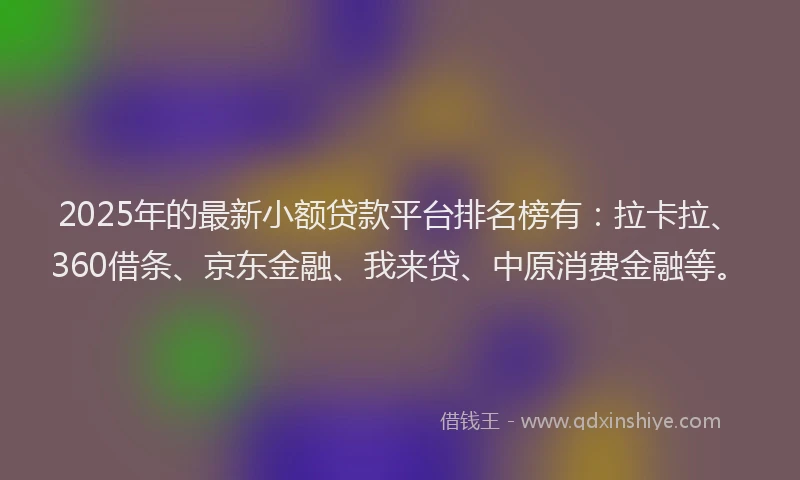 2025年的最新小额贷款平台排名榜有：拉卡拉、360借条、京东金融、我来贷、中原消费金融等。