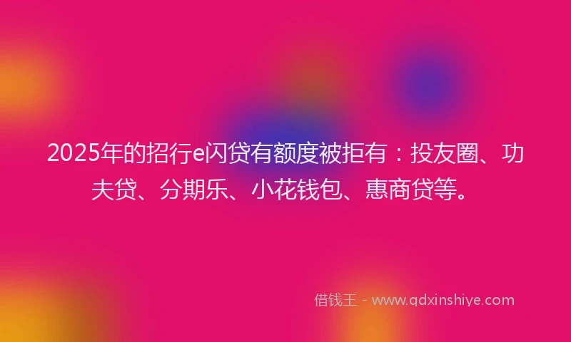 2025年的招行e闪贷有额度被拒有：投友圈、功夫贷、分期乐、小花钱包、惠商贷等。