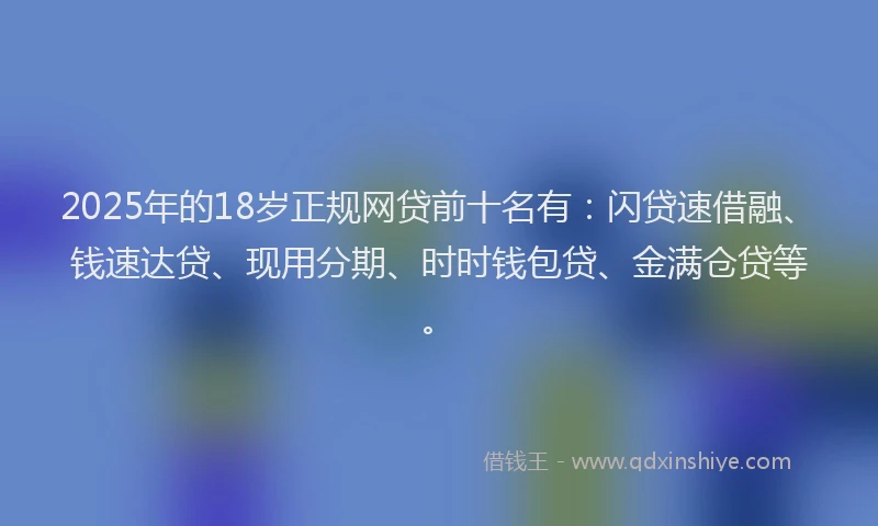 2025年的18岁正规网贷前十名有：闪贷速借融、钱速达贷、现用分期、时时钱包贷、金满仓贷等。