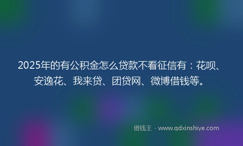2025年的有公积金怎么贷款不看征信有：花呗、安逸花、我来贷、团贷网、微博借钱等。