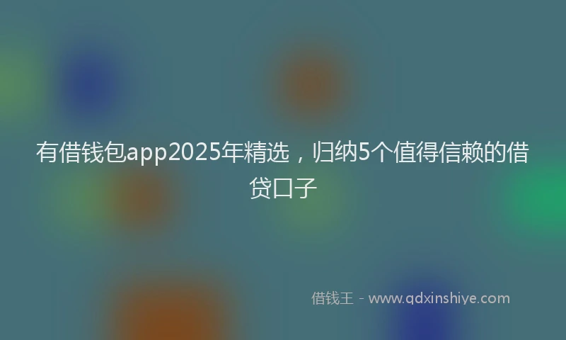有借钱包app2025年精选，归纳5个值得信赖的借贷口子