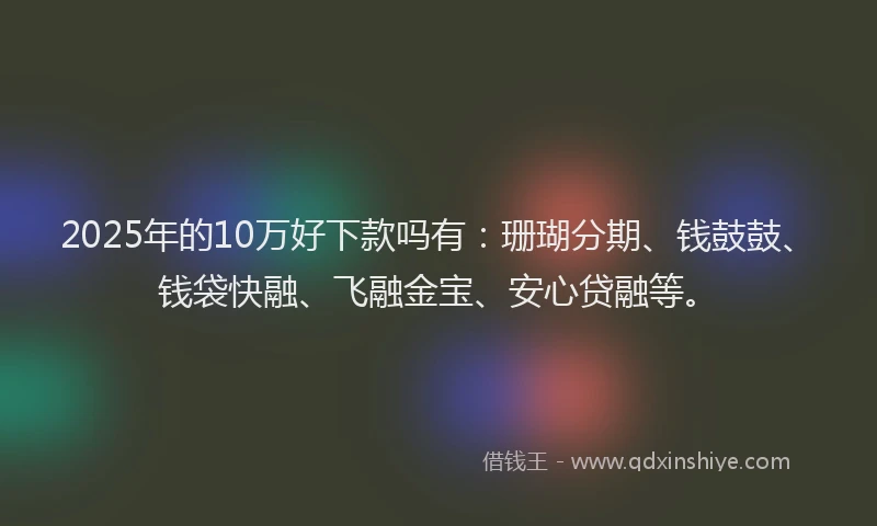 2025年的10万好下款吗有：珊瑚分期、钱鼓鼓、钱袋快融、飞融金宝、安心贷融等。