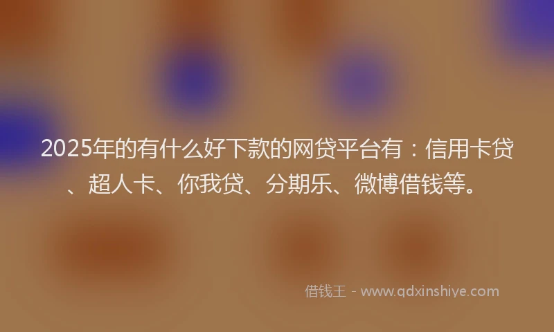 2025年的有什么好下款的网贷平台有：信用卡贷、超人卡、你我贷、分期乐、微博借钱等。