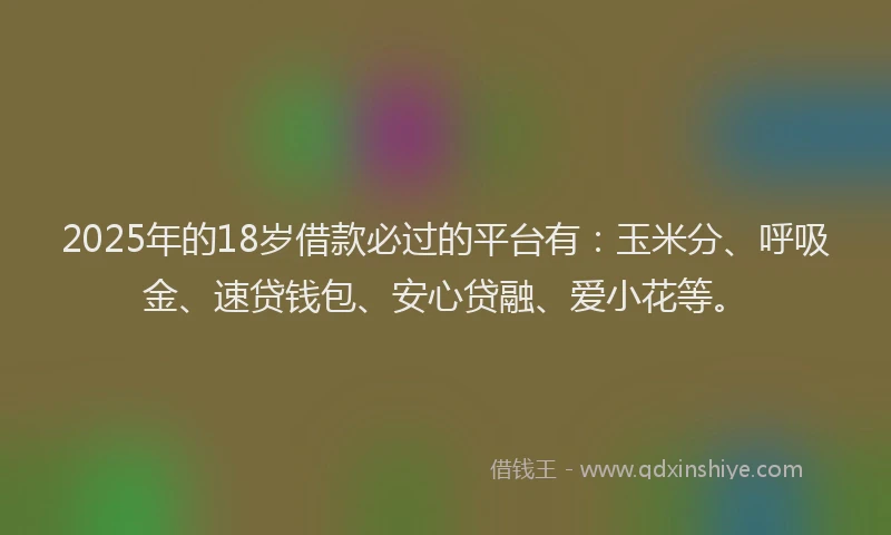 2025年的18岁借款必过的平台有：玉米分、呼吸金、速贷钱包、安心贷融、爱小花等。