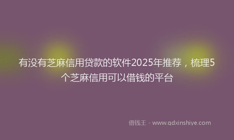 有没有芝麻信用贷款的软件2025年推荐，梳理5个芝麻信用可以借钱的平台