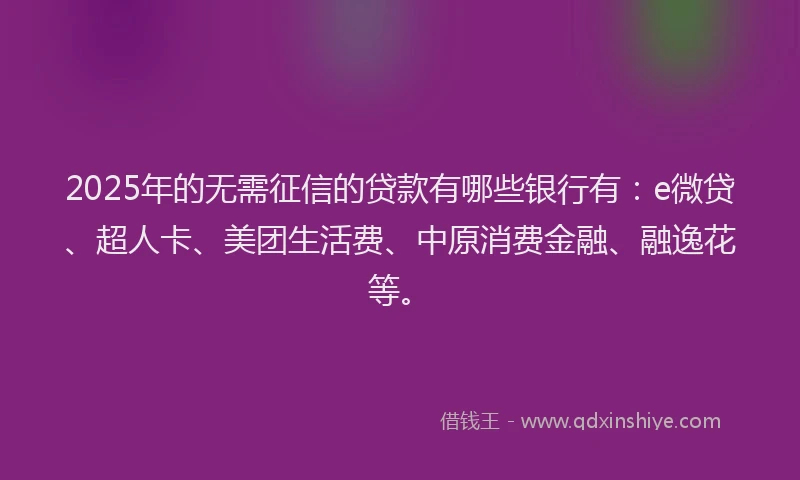 2025年的无需征信的贷款有哪些银行有：e微贷、超人卡、美团生活费、中原消费金融、融逸花等。