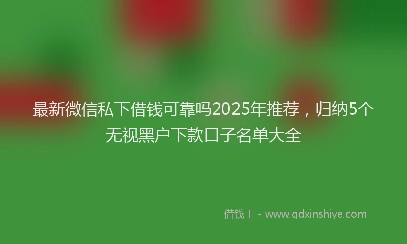最新微信私下借钱可靠吗2025年推荐，归纳5个无视黑户下款口子名单大全