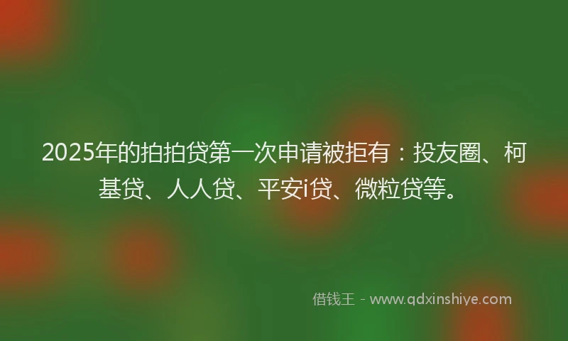 2025年的拍拍贷第一次申请被拒有：投友圈、柯基贷、人人贷、平安i贷、微粒贷等。