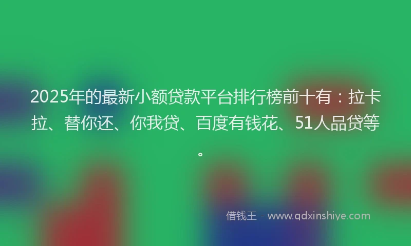 2025年的最新小额贷款平台排行榜前十有：拉卡拉、替你还、你我贷、百度有钱花、51人品贷等。