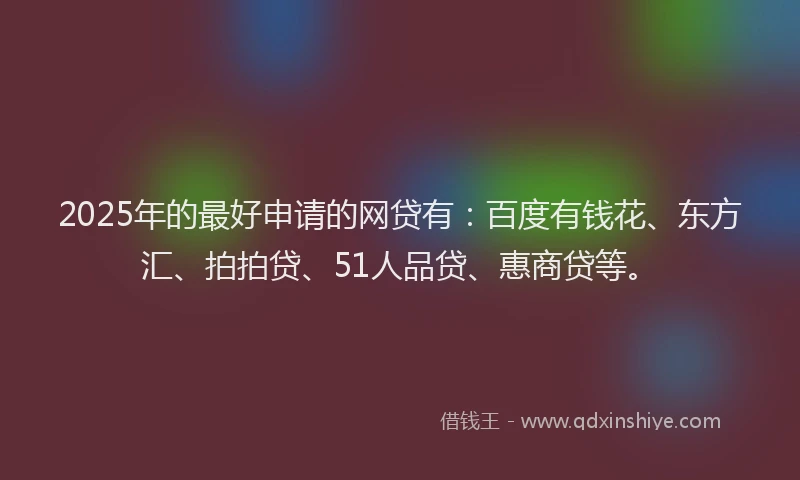 2025年的最好申请的网贷有：百度有钱花、东方汇、拍拍贷、51人品贷、惠商贷等。