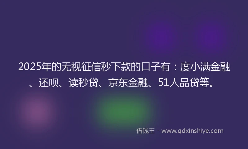2025年的无视征信秒下款的口子有：度小满金融、还呗、读秒贷、京东金融、51人品贷等。