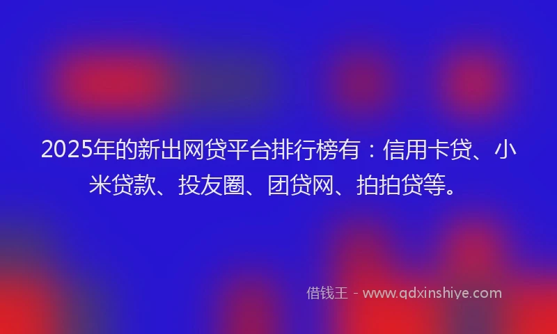 2025年的新出网贷平台排行榜有：信用卡贷、小米贷款、投友圈、团贷网、拍拍贷等。