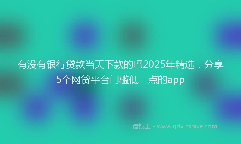 有没有银行贷款当天下款的吗2025年精选，分享5个网贷平台门槛低一点的app