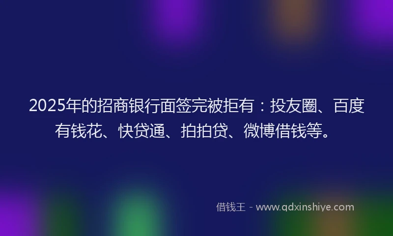 2025年的招商银行面签完被拒有：投友圈、百度有钱花、快贷通、拍拍贷、微博借钱等。