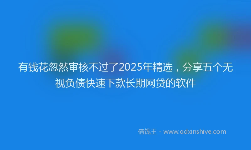 有钱花忽然审核不过了2025年精选，分享五个无视负债快速下款长期网贷的软件