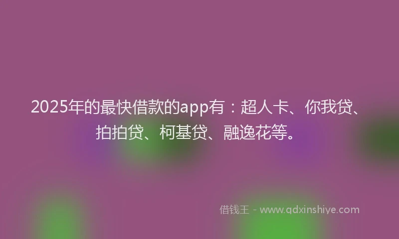 2025年的最快借款的app有：超人卡、你我贷、拍拍贷、柯基贷、融逸花等。