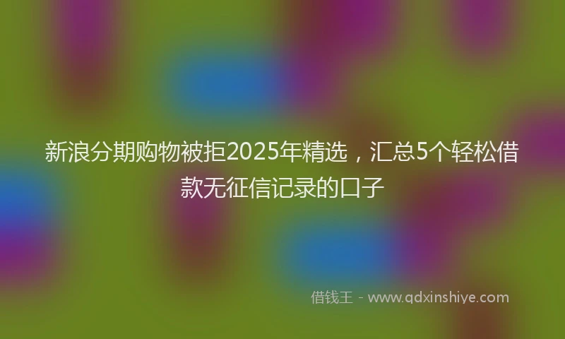 新浪分期购物被拒2025年精选，汇总5个轻松借款无征信记录的口子
