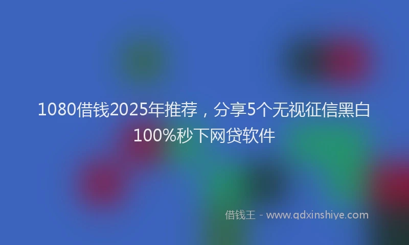 1080借钱2025年推荐，分享5个无视征信黑白100%秒下网贷软件