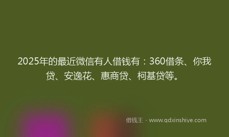 2025年的最近微信有人借钱有：360借条、你我贷、安逸花、惠商贷、柯基贷等。