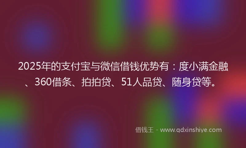 2025年的支付宝与微信借钱优势有：度小满金融、360借条、拍拍贷、51人品贷、随身贷等。