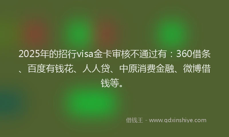 2025年的招行visa金卡审核不通过有：360借条、百度有钱花、人人贷、中原消费金融、微博借钱等。