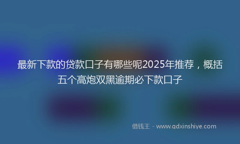 最新下款的贷款口子有哪些呢2025年推荐，概括五个高炮双黑逾期必下款口子