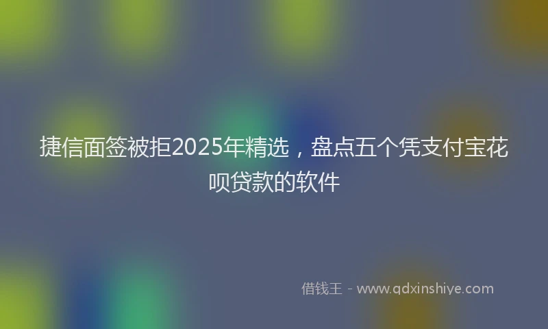 捷信面签被拒2025年精选，盘点五个凭支付宝花呗贷款的软件