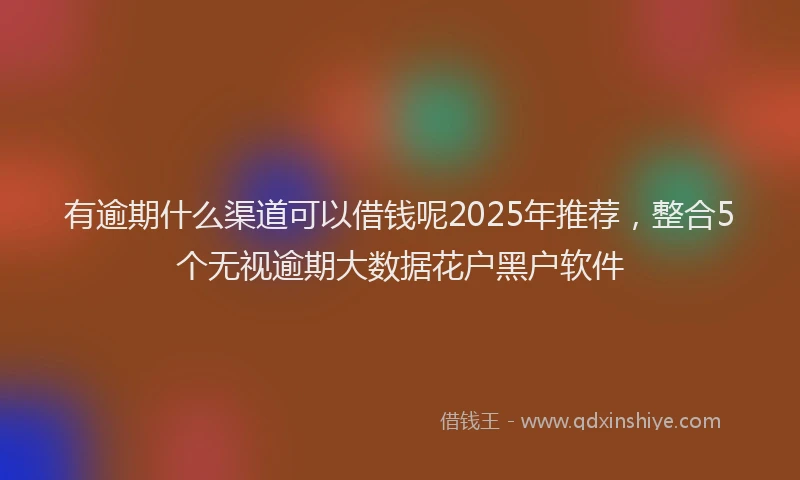有逾期什么渠道可以借钱呢2025年推荐，整合5个无视逾期大数据花户黑户软件