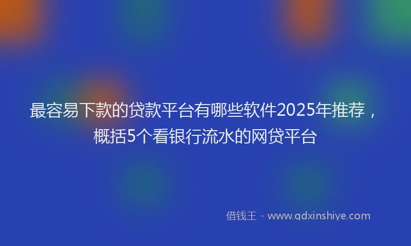 最容易下款的贷款平台有哪些软件2025年推荐，概括5个看银行流水的网贷平台