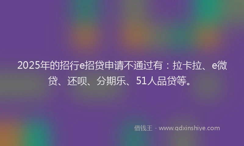 2025年的招行e招贷申请不通过有：拉卡拉、e微贷、还呗、分期乐、51人品贷等。