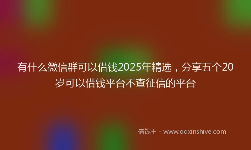 有什么微信群可以借钱2025年精选，分享五个20岁可以借钱平台不查征信的平台