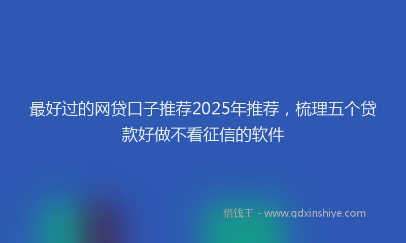 最好过的网贷口子推荐2025年推荐，梳理五个贷款好做不看征信的软件