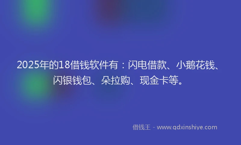 2025年的18借钱软件有：闪电借款、小鹅花钱、闪银钱包、朵拉购、现金卡等。
