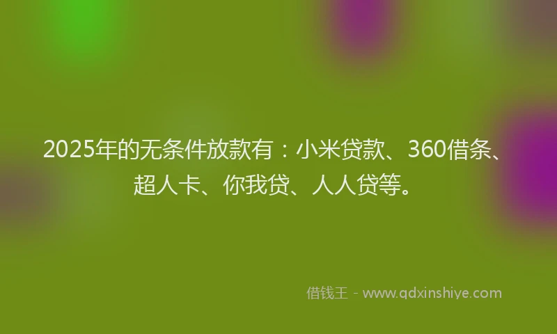 2025年的无条件放款有：小米贷款、360借条、超人卡、你我贷、人人贷等。