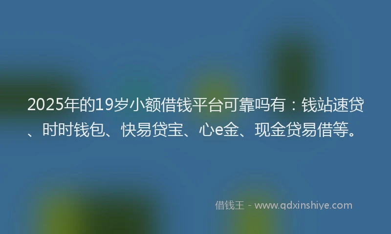 2025年的19岁小额借钱平台可靠吗有：钱站速贷、时时钱包、快易贷宝、心e金、现金贷易借等。