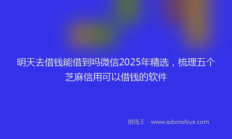 明天去借钱能借到吗微信2025年精选，梳理五个芝麻信用可以借钱的软件
