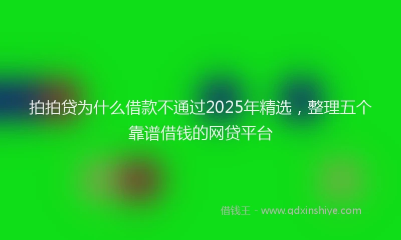 拍拍贷为什么借款不通过2025年精选，整理五个靠谱借钱的网贷平台