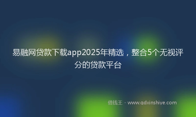 易融网贷款下载app2025年精选，整合5个无视评分的贷款平台