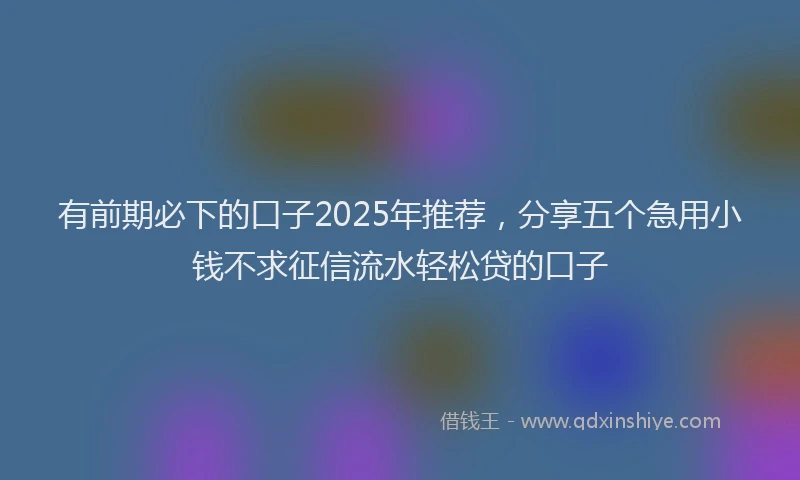 有前期必下的口子2025年推荐，分享五个急用小钱不求征信流水轻松贷的口子