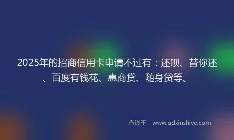 2025年的招商信用卡申请不过有：还呗、替你还、百度有钱花、惠商贷、随身贷等。