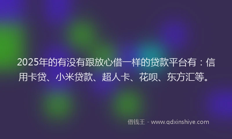 2025年的有没有跟放心借一样的贷款平台有：信用卡贷、小米贷款、超人卡、花呗、东方汇等。