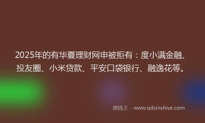 2025年的有华夏理财网申被拒有：度小满金融、投友圈、小米贷款、平安口袋银行、融逸花等。