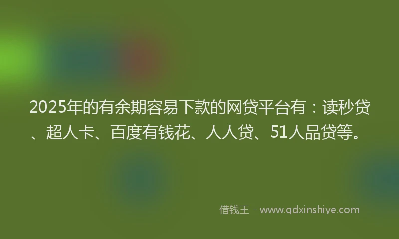 2025年的有余期容易下款的网贷平台有：读秒贷、超人卡、百度有钱花、人人贷、51人品贷等。