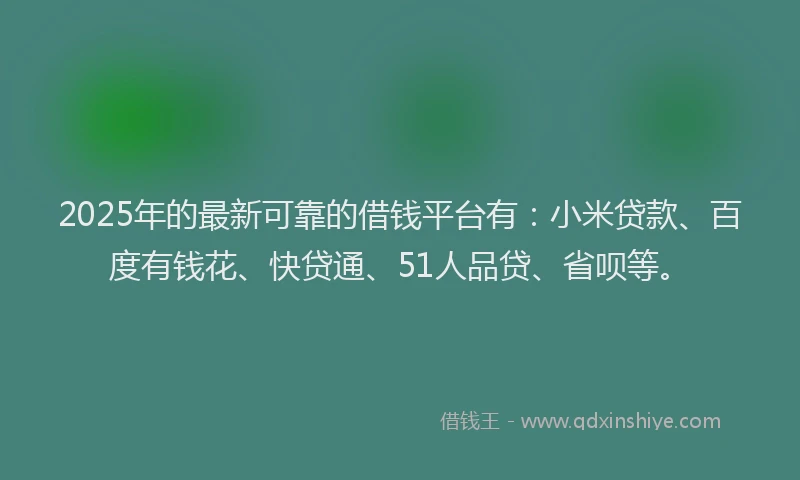 2025年的最新可靠的借钱平台有：小米贷款、百度有钱花、快贷通、51人品贷、省呗等。