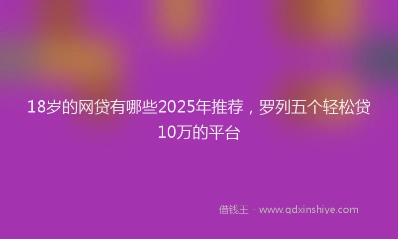 18岁的网贷有哪些2025年推荐，罗列五个轻松贷10万的平台