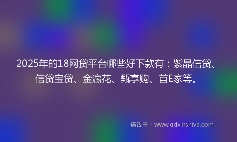 2025年的18网贷平台哪些好下款有：紫晶信贷、信贷宝贷、金瀛花、甄享购、首E家等。