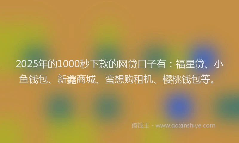 2025年的1000秒下款的网贷口子有：福星贷、小鱼钱包、新鑫商城、蛮想购租机、樱桃钱包等。