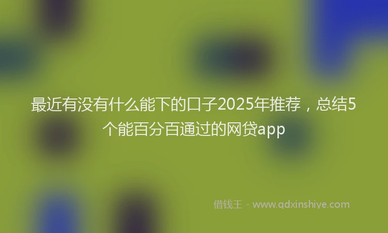 最近有没有什么能下的口子2025年推荐，总结5个能百分百通过的网贷app
