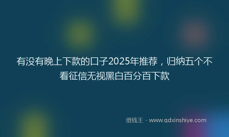 有没有晚上下款的口子2025年推荐，归纳五个不看征信无视黑白百分百下款