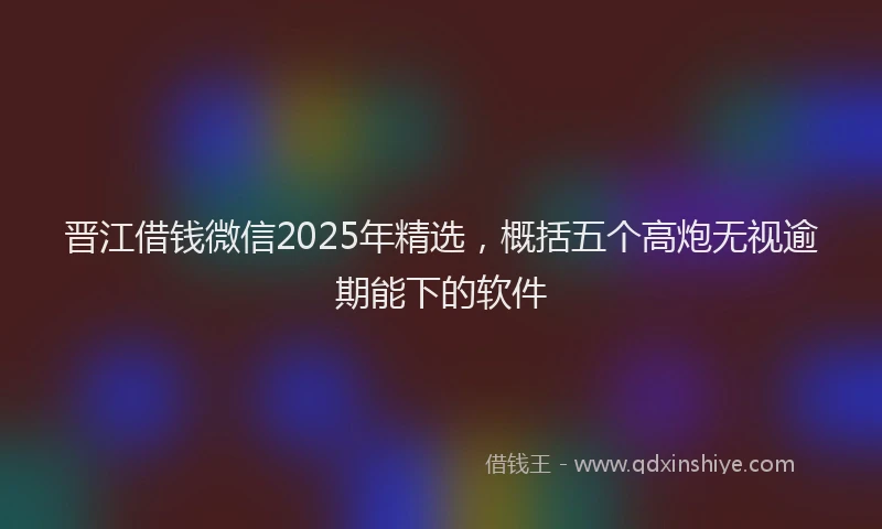 晋江借钱微信2025年精选，概括五个高炮无视逾期能下的软件